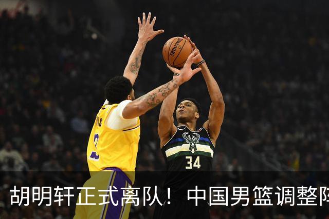 胡明轩正式离队！中国男篮调整阵容，MVP归队